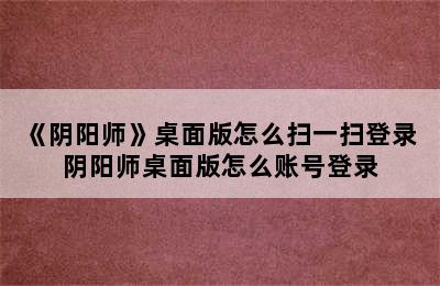 《阴阳师》桌面版怎么扫一扫登录 阴阳师桌面版怎么账号登录